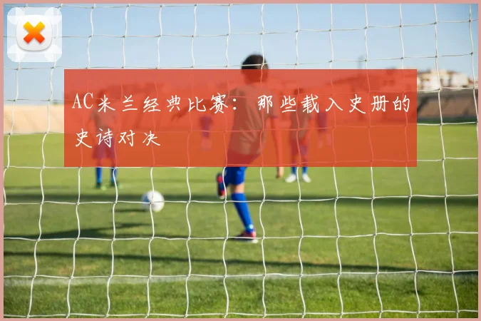 AC米兰经典比赛:那些载入史册的史诗对决
