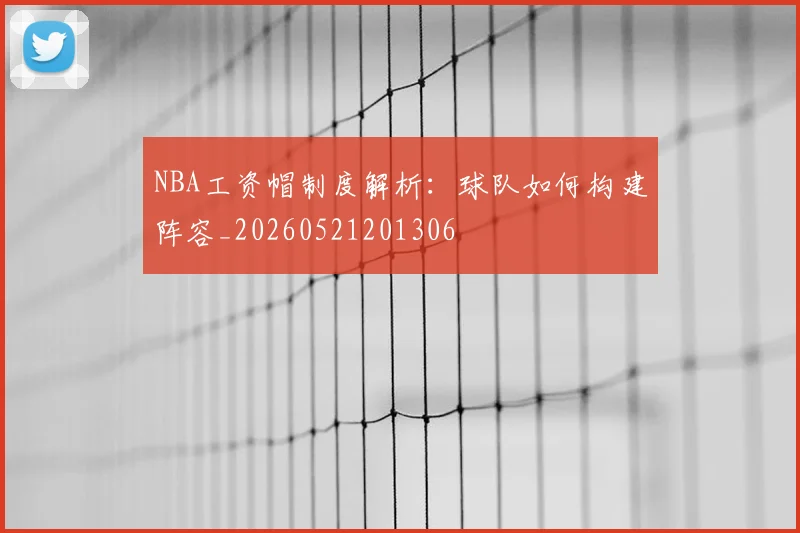 NBA工资帽制度解析：球队如何构建阵容_20260521201306