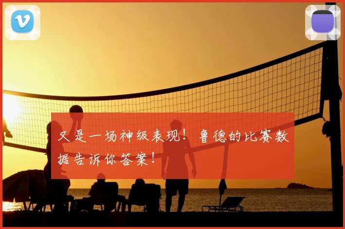 又是一场神级表现！鲁德的比赛数据告诉你答案！