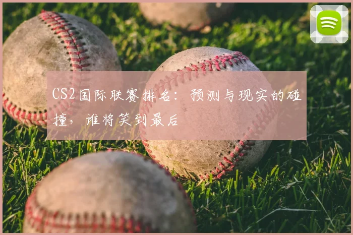 CS2国际联赛排名：预测与现实的碰撞，谁将笑到最后