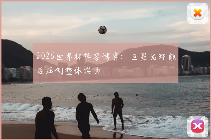 2026世界杯阵容博弈：巨星光环能否压倒整体实力
