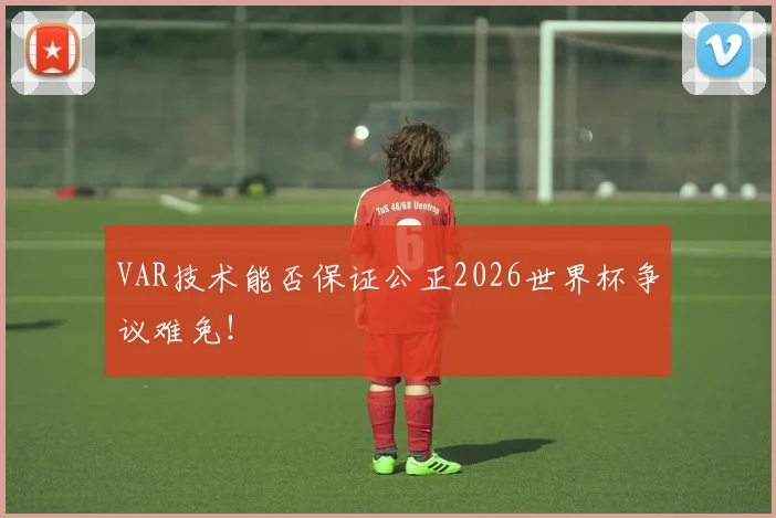 VAR技术能否保证公正2026世界杯争议难免！