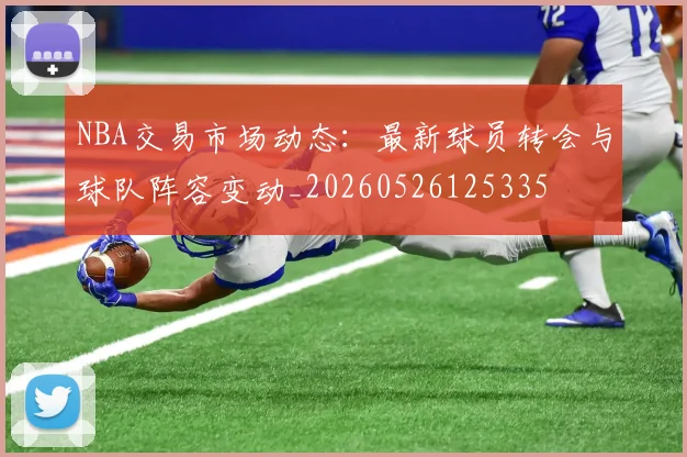 NBA交易市场动态：最新球员转会与球队阵容变动_20260526125335