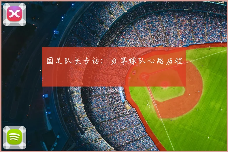 国足队长专访：分享球队心路历程