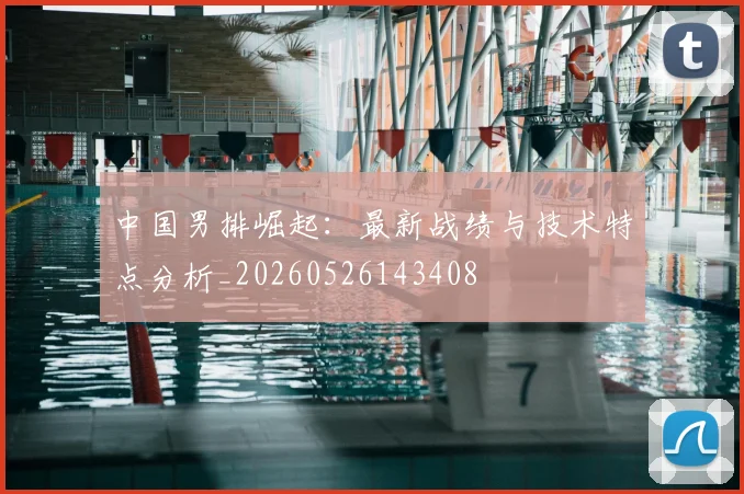 中国男排崛起：最新战绩与技术特点分析_20260526143408