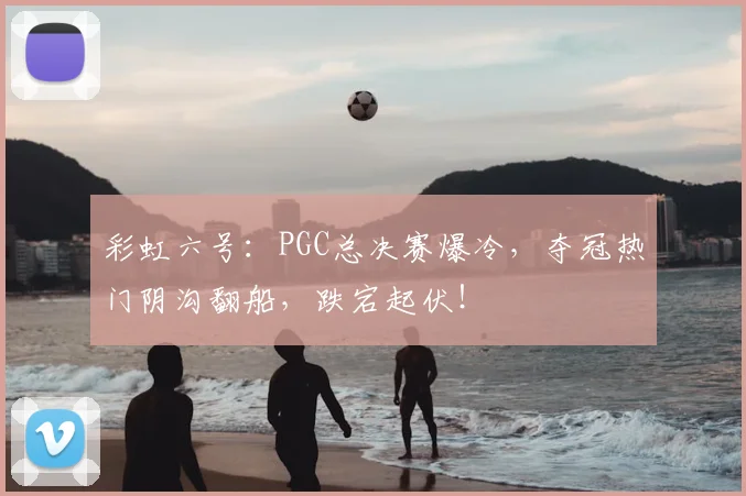 彩虹六号：PGC总决赛爆冷，夺冠热门阴沟翻船，跌宕起伏！