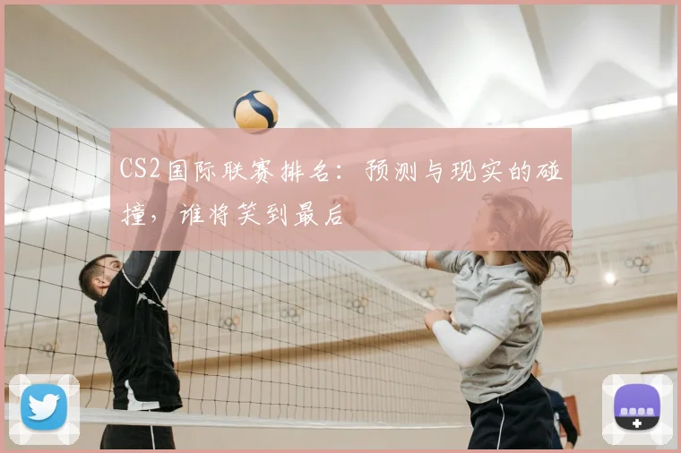 CS2国际联赛排名：预测与现实的碰撞，谁将笑到最后