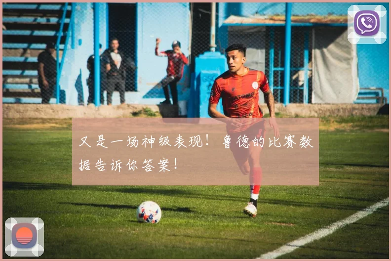 又是一场神级表现！鲁德的比赛数据告诉你答案！