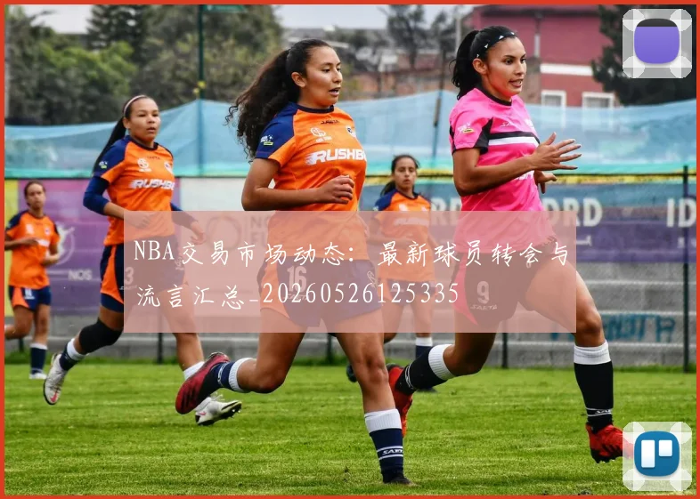 NBA交易市场动态：最新球员转会与流言汇总_20260526125335