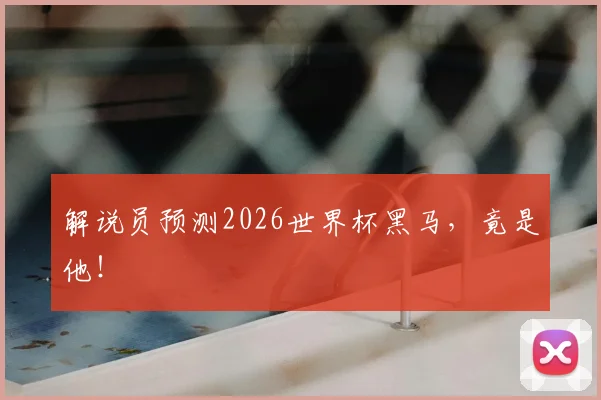 解说员预测2026世界杯黑马，竟是他！