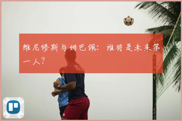 维尼修斯与姆巴佩：谁将是未来第一人？