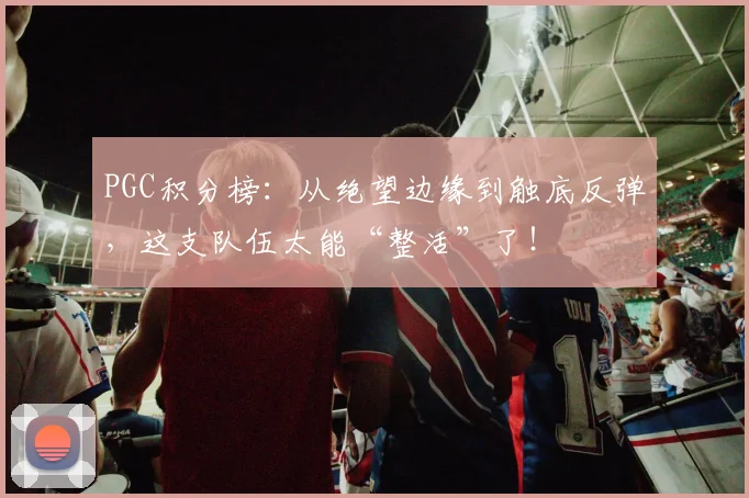 PGC积分榜：从绝望边缘到触底反弹，这支队伍太能“整活”了！