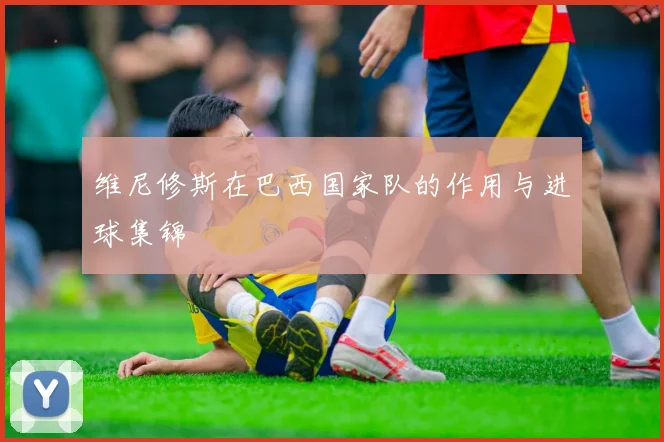 维尼修斯在巴西国家队的作用与进球集锦