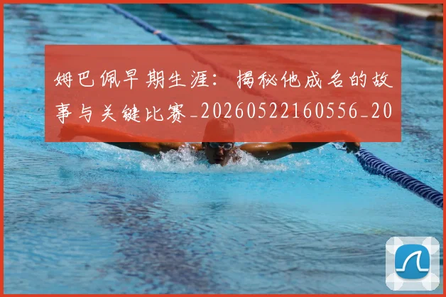 姆巴佩早期生涯：揭秘他成名的故事与关键比赛_20260522160556_20260609132806