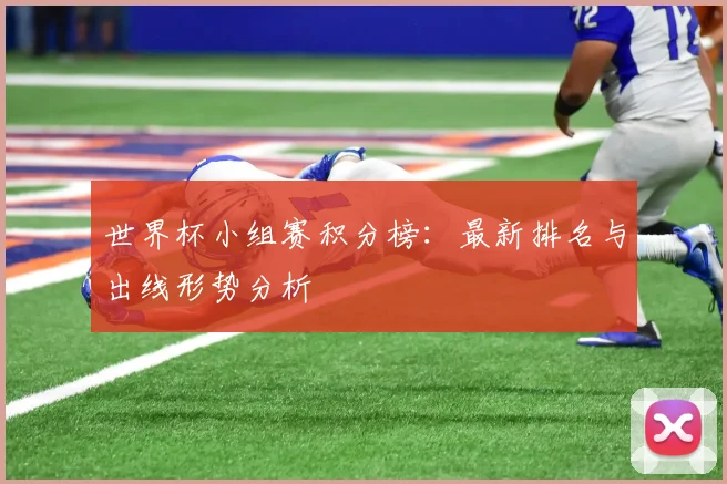 世界杯小组赛积分榜：最新排名与出线形势分析
