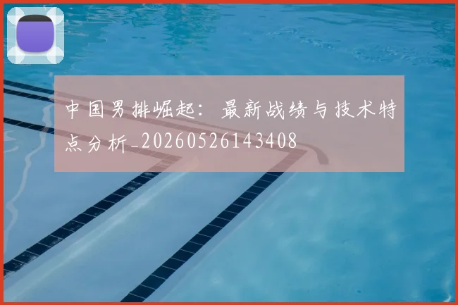 中国男排崛起：最新战绩与技术特点分析_20260526143408