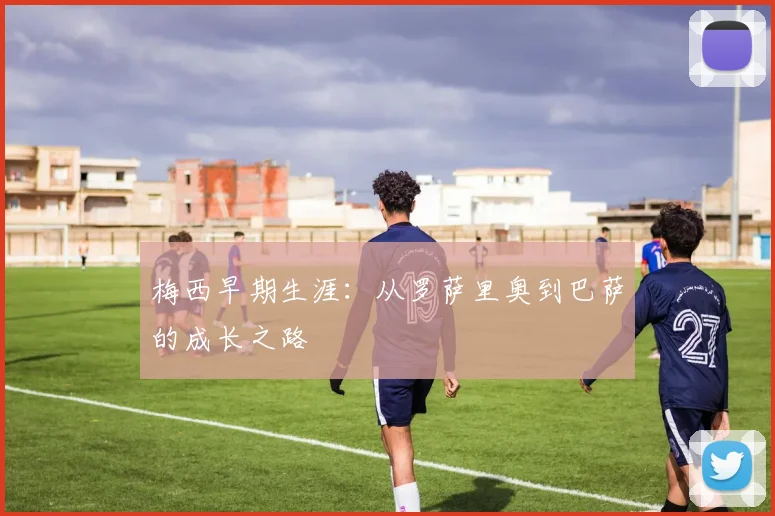 梅西早期生涯：从罗萨里奥到巴萨的成长之路