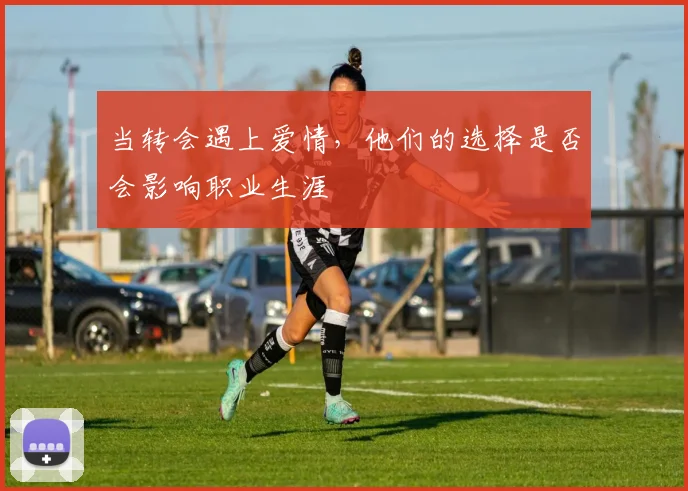 当转会遇上爱情，他们的选择是否会影响职业生涯
