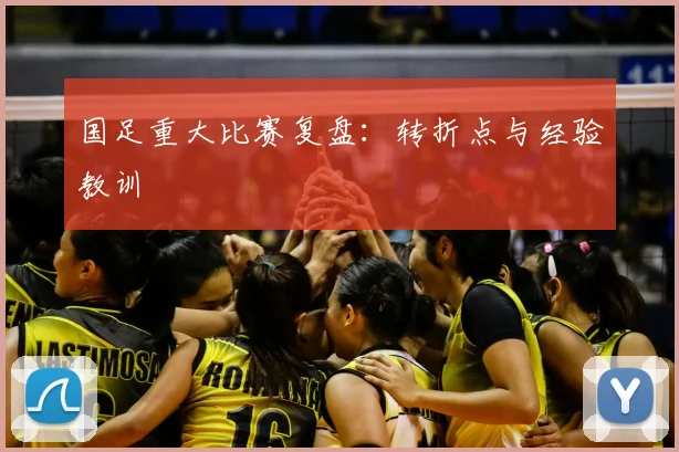 国足重大比赛复盘：转折点与经验教训