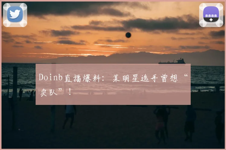 Doinb直播爆料：某明星选手曾想“卖队”！