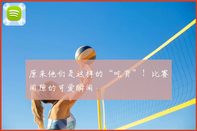 原来他们是这样的“吃货”！比赛间隙的可爱瞬间