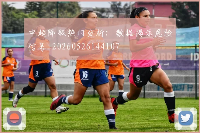 中超降级热门分析：数据揭示危险信号_20260526144107