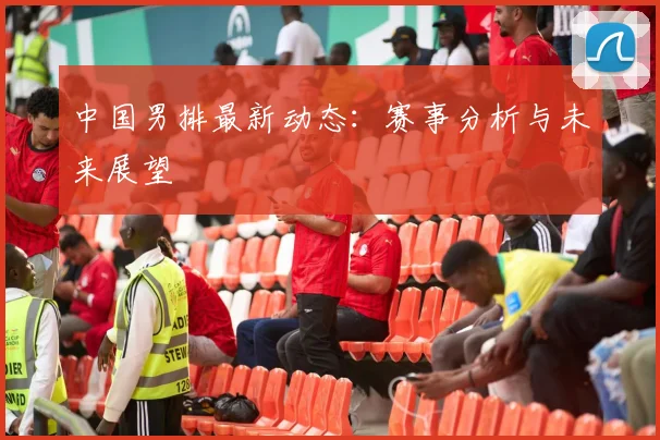 中国男排最新动态：赛事分析与未来展望