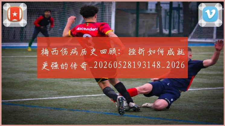 梅西伤病历史回顾：挫折如何成就更强的传奇_20260528193148_20260609221459
