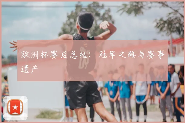 欧洲杯赛后总结：冠军之路与赛事遗产