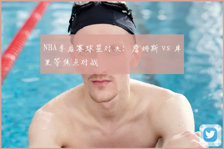 NBA季后赛球星对决：詹姆斯 vs 库里等焦点对战