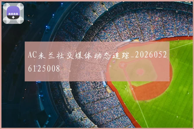 AC米兰社交媒体动态追踪_20260526125008