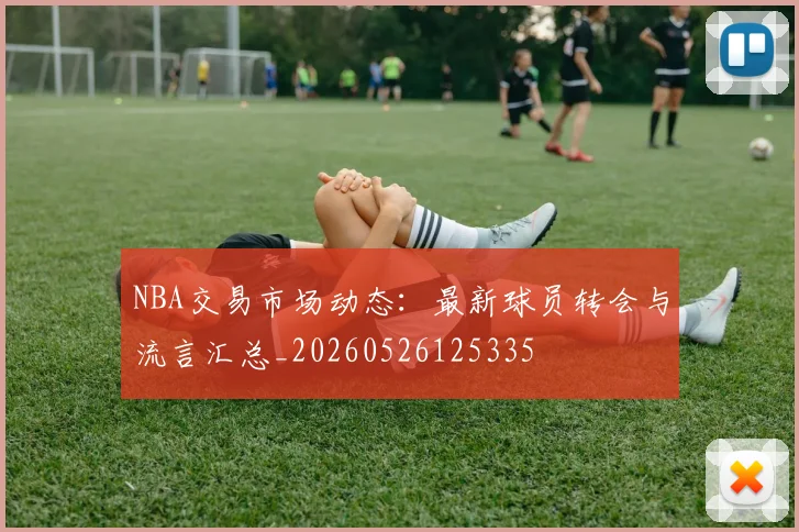 NBA交易市场动态：最新球员转会与流言汇总_20260526125335