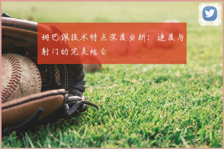姆巴佩技术特点深度分析：速度与射门的完美结合